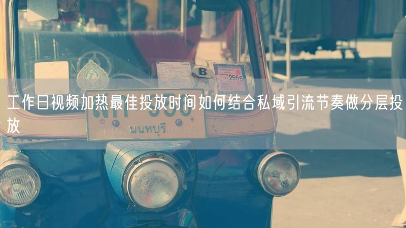 工作日视频加热最佳投放时间如何结合私域引流节奏做分层投放