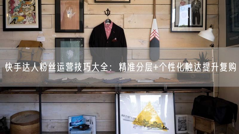快手达人粉丝运营技巧大全：精准分层+个性化触达提升复购