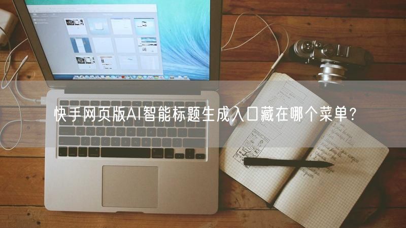 快手网页版AI智能标题生成入口藏在哪个菜单？