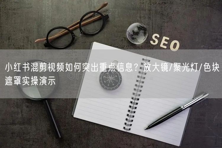 小红书混剪视频如何突出重点信息？放大镜/聚光灯/色块遮罩实操演示