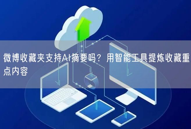 微博收藏夹支持AI摘要吗？用智能工具提炼收藏重点内容